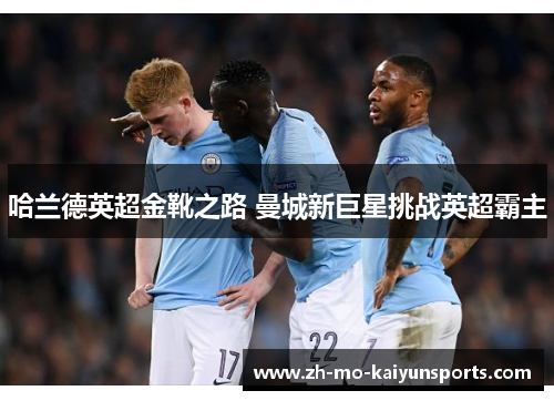 哈兰德英超金靴之路 曼城新巨星挑战英超霸主