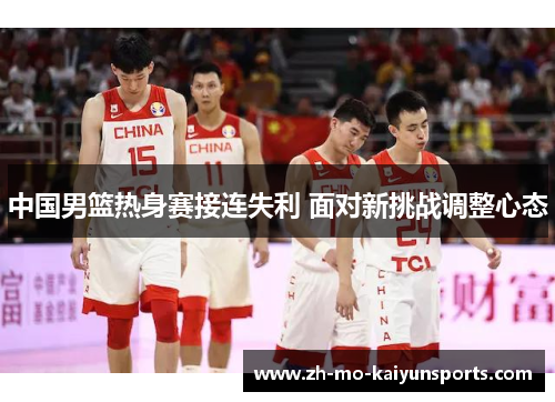 中国男篮热身赛接连失利 面对新挑战调整心态