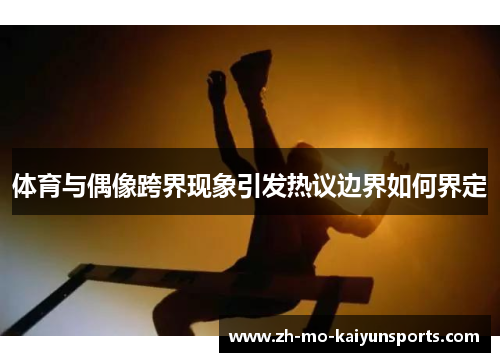 体育与偶像跨界现象引发热议边界如何界定 体育与偶像跨界现象引发热议边界如何界定